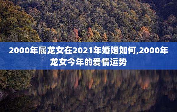 2000年属龙女在2021年婚姻如何,2000年龙女今年的爱情运势