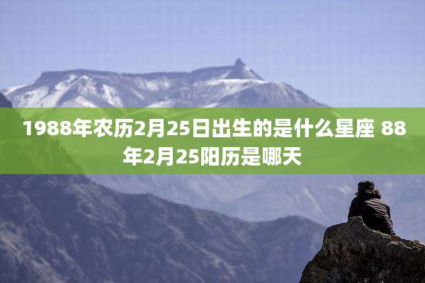 1988年农历2月25日出生的是什么星座 88年2月25阳历是哪天