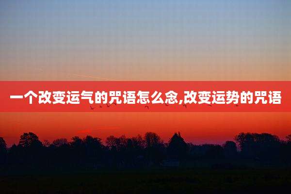 一个改变运气的咒语怎么念,改变运势的咒语