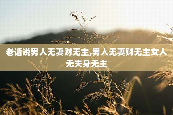 老话说男人无妻财无主,男人无妻财无主女人无夫身无主