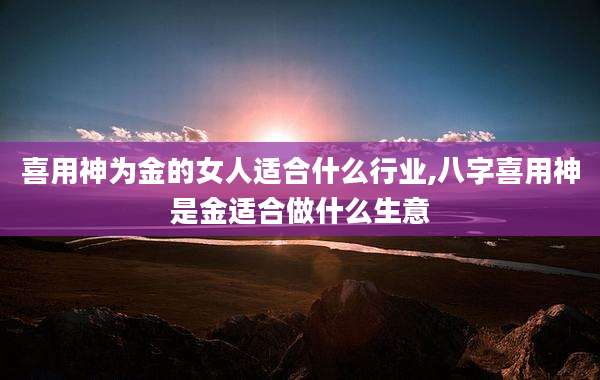 喜用神为金的女人适合什么行业,八字喜用神是金适合做什么生意