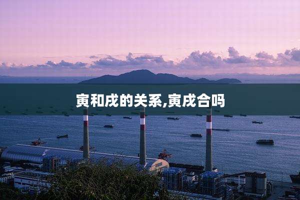 寅和戌的关系,寅戌合吗