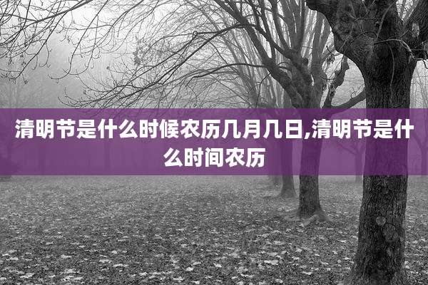 清明节是什么时候农历几月几日,清明节是什么时间农历