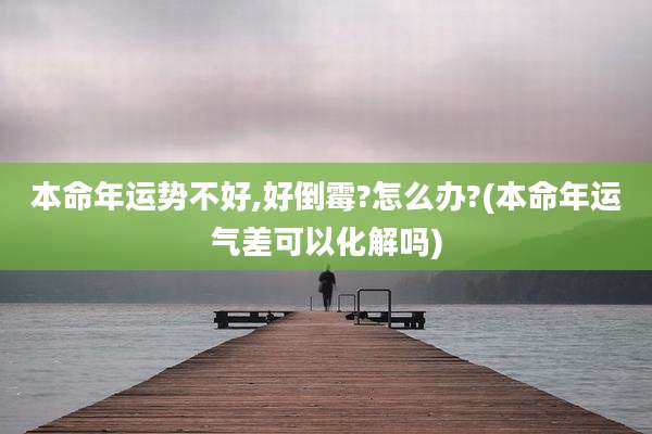 本命年运势不好,好倒霉?怎么办?(本命年运气差可以化解吗)