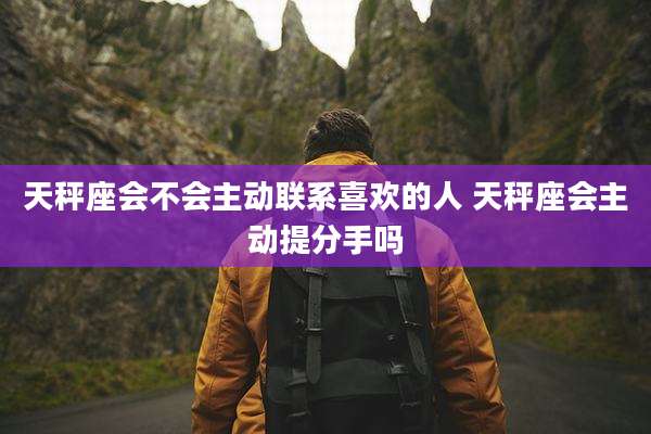 天秤座会不会主动联系喜欢的人 天秤座会主动提分手吗