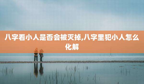八字看小人是否会被灭掉,八字里犯小人怎么化解