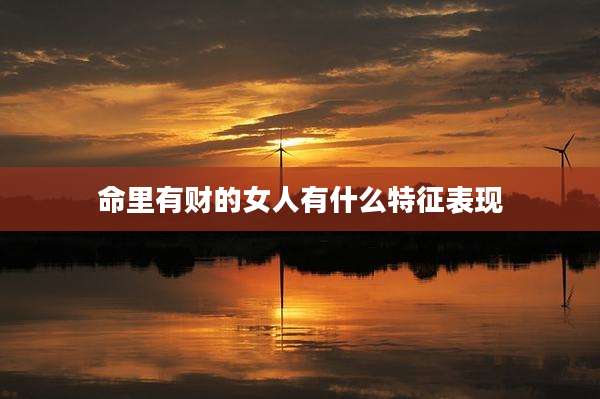 命里有财的女人有什么特征表现