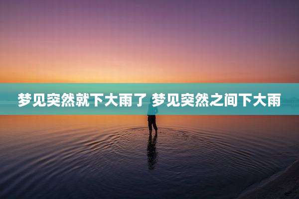 梦见突然就下大雨了 梦见突然之间下大雨