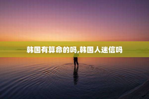 韩国有算命的吗,韩国人迷信吗