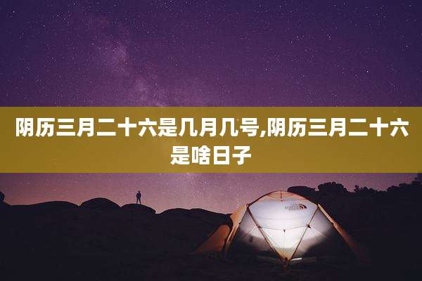 阴历三月二十六是几月几号,阴历三月二十六是啥日子