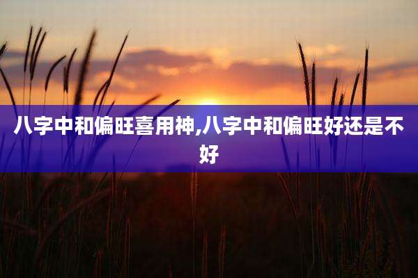 八字中和偏旺喜用神,八字中和偏旺好还是不好