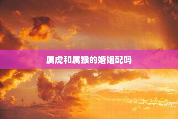 属虎和属猴的婚姻配吗