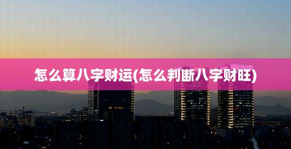 怎么算八字财运(怎么判断八字财旺)