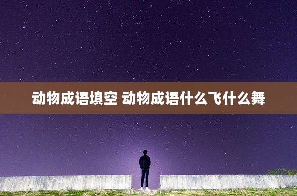 动物成语填空 动物成语什么飞什么舞