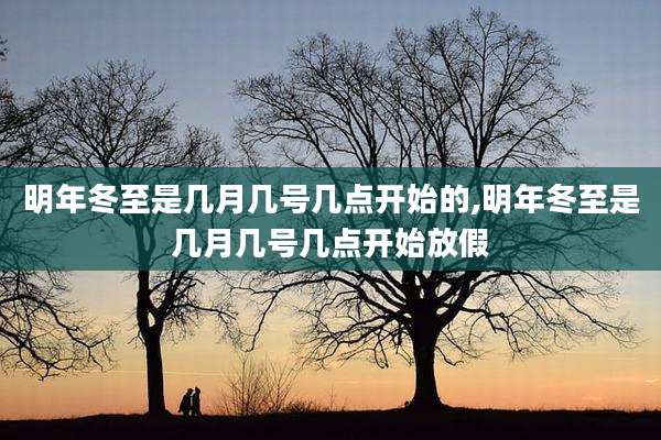 明年冬至是几月几号几点开始的,明年冬至是几月几号几点开始放假
