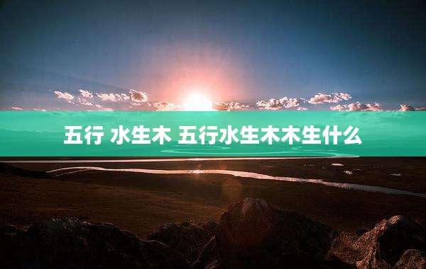 五行 水生木 五行水生木木生什么