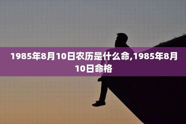 1985年8月10日农历是什么命,1985年8月10日命格