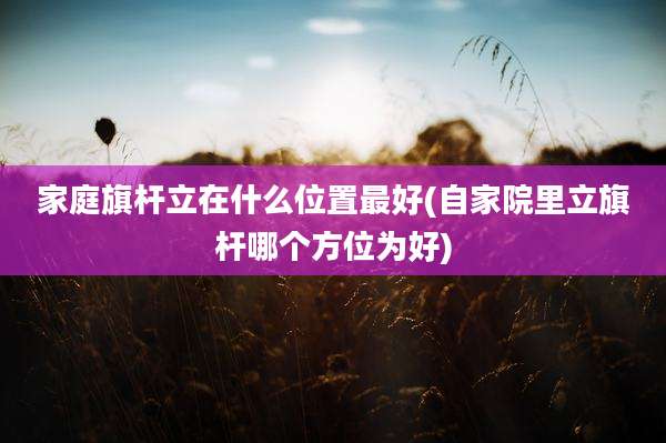 家庭旗杆立在什么位置最好(自家院里立旗杆哪个方位为好)