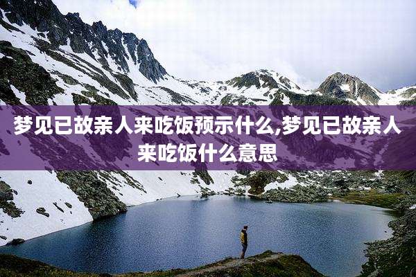 梦见已故亲人来吃饭预示什么,梦见已故亲人来吃饭什么意思