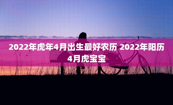 2022年虎年4月出生最好农历 2022年阳历4月虎宝宝
