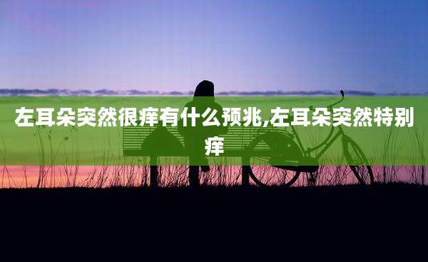 左耳朵突然很痒有什么预兆,左耳朵突然特别痒