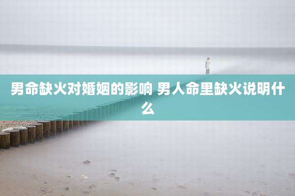 男命缺火对婚姻的影响 男人命里缺火说明什么