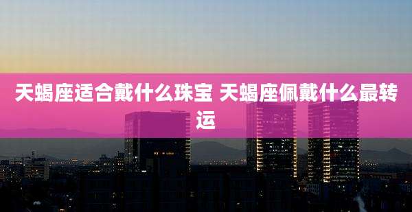 天蝎座适合戴什么珠宝 天蝎座佩戴什么最转运