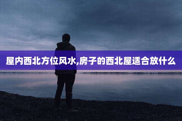 屋内西北方位风水,房子的西北屋适合放什么