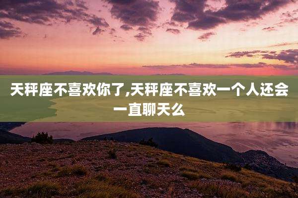 天秤座不喜欢你了,天秤座不喜欢一个人还会一直聊天么