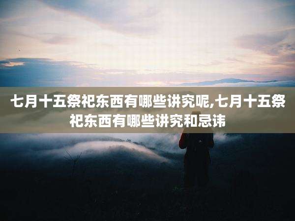七月十五祭祀东西有哪些讲究呢,七月十五祭祀东西有哪些讲究和忌讳