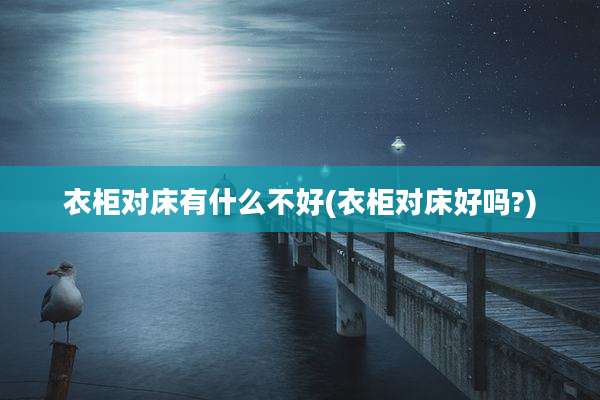 衣柜对床有什么不好(衣柜对床好吗?)