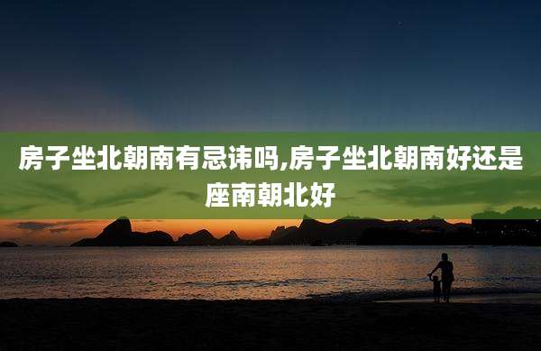 房子坐北朝南有忌讳吗,房子坐北朝南好还是座南朝北好