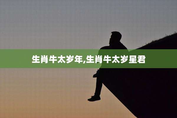 生肖牛太岁年,生肖牛太岁星君