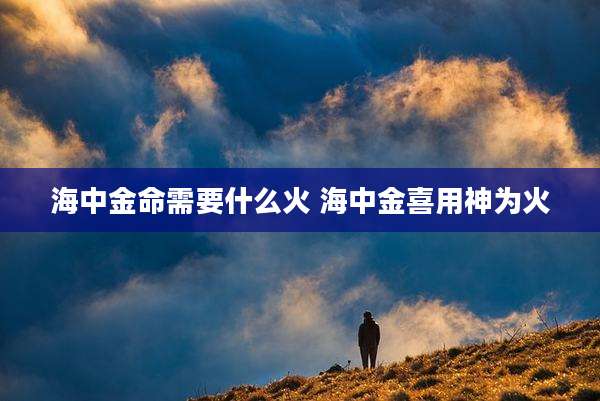 海中金命需要什么火 海中金喜用神为火