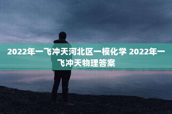 2022年一飞冲天河北区一模化学 2022年一飞冲天物理答案