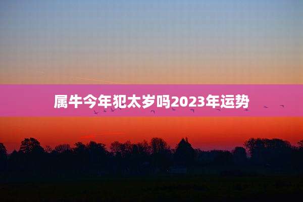 属牛今年犯太岁吗2023年运势