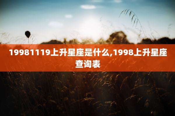 19981119上升星座是什么,1998上升星座查询表