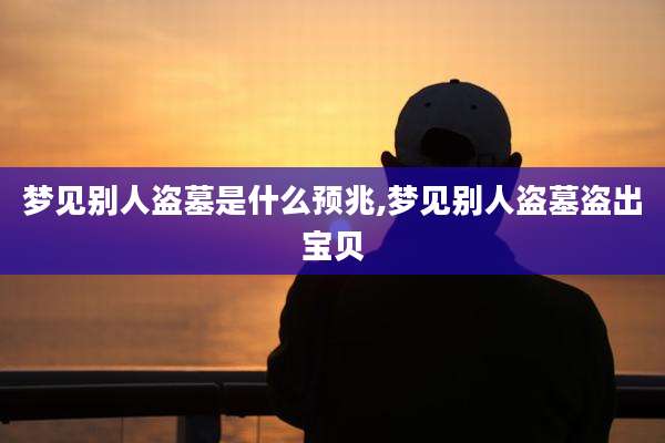 梦见别人盗墓是什么预兆,梦见别人盗墓盗出宝贝