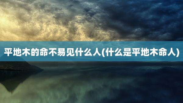 平地木的命不易见什么人(什么是平地木命人)
