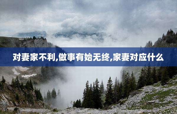 对妻家不利,做事有始无终,家妻对应什么