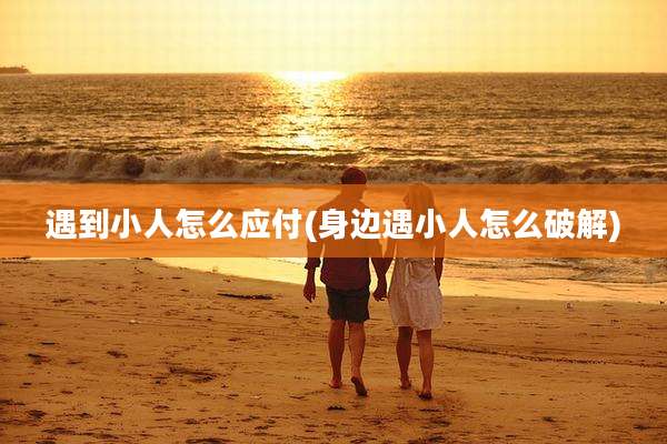 遇到小人怎么应付(身边遇小人怎么破解)