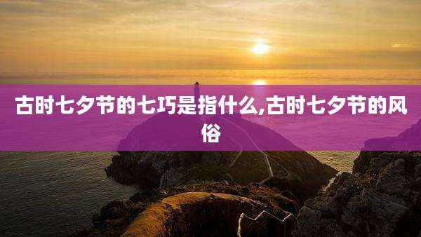 古时七夕节的七巧是指什么,古时七夕节的风俗