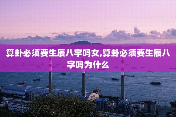 算卦必须要生辰八字吗女,算卦必须要生辰八字吗为什么