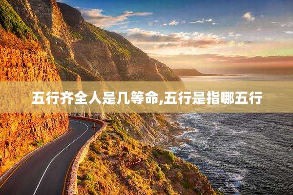 五行齐全人是几等命,五行是指哪五行