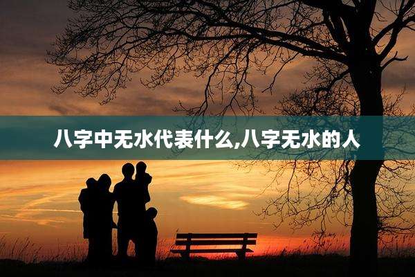 八字中无水代表什么,八字无水的人