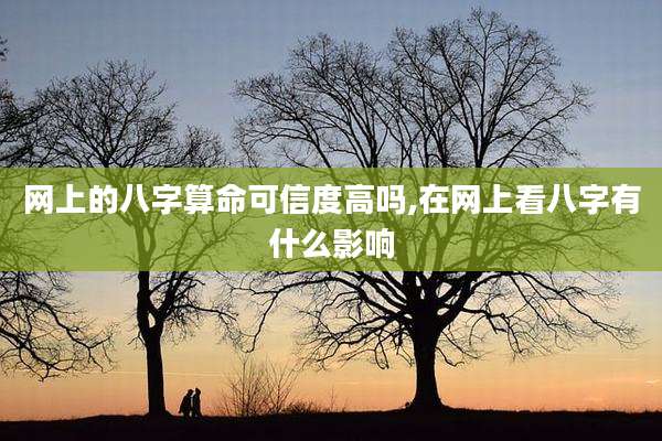 网上的八字算命可信度高吗,在网上看八字有什么影响