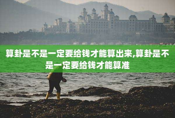 算卦是不是一定要给钱才能算出来,算卦是不是一定要给钱才能算准