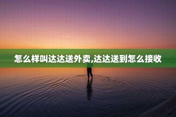 怎么样叫达达送外卖,达达送到怎么接收