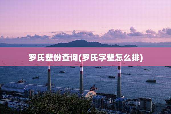 罗氏辈份查询(罗氏字辈怎么排)
