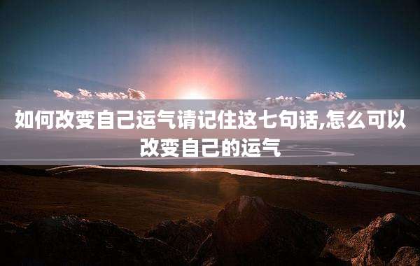 如何改变自己运气请记住这七句话,怎么可以改变自己的运气